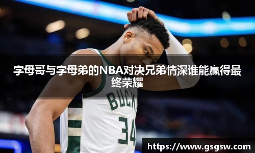 字母哥与字母弟的NBA对决兄弟情深谁能赢得最终荣耀