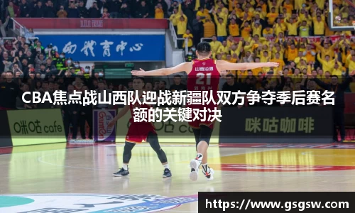 CBA焦点战山西队迎战新疆队双方争夺季后赛名额的关键对决