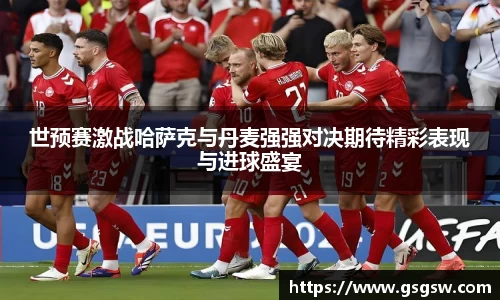 世预赛激战哈萨克与丹麦强强对决期待精彩表现与进球盛宴
