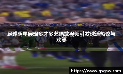 足球明星展现多才多艺唱歌视频引发球迷热议与欢笑