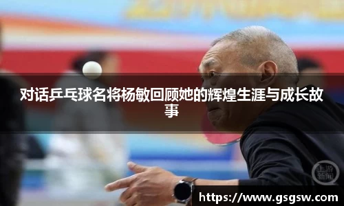 对话乒乓球名将杨敏回顾她的辉煌生涯与成长故事